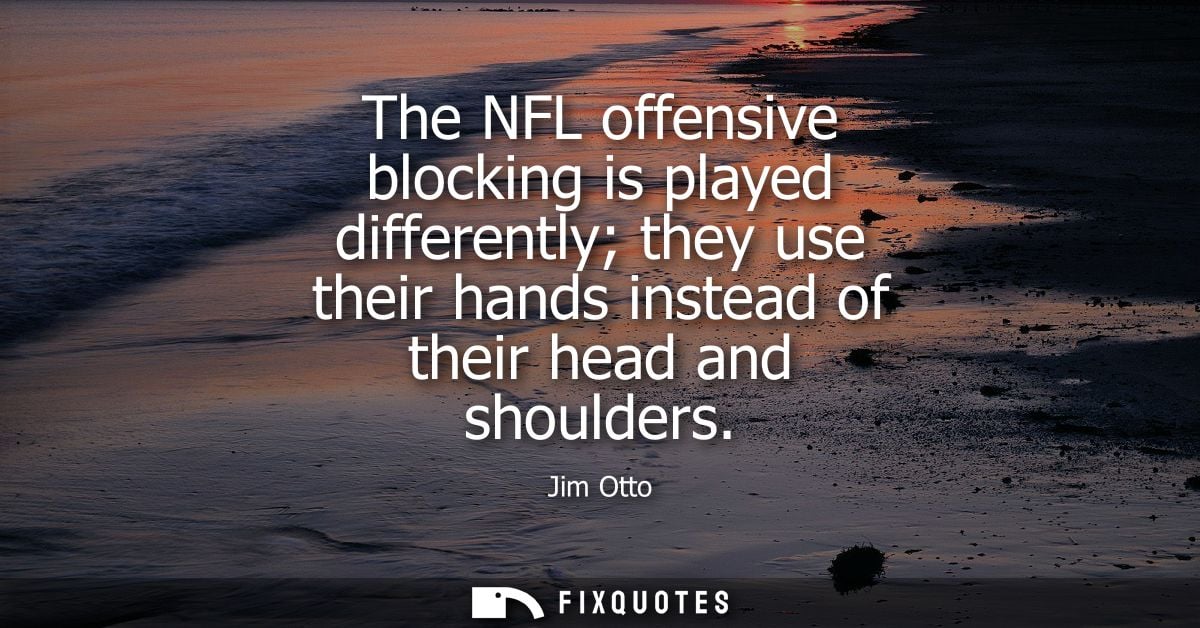 The NFL offensive blocking is played differently they use their hands instead of their head and shoulders