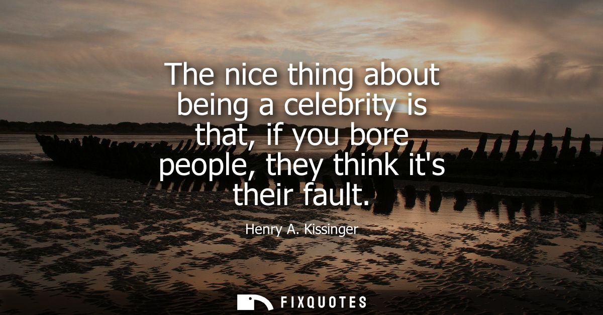 The nice thing about being a celebrity is that, if you bore people, they think its their fault