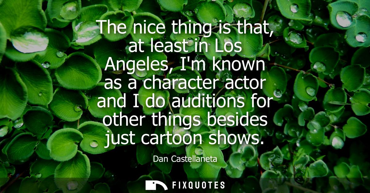 The nice thing is that, at least in Los Angeles, Im known as a character actor and I do auditions for other things besid