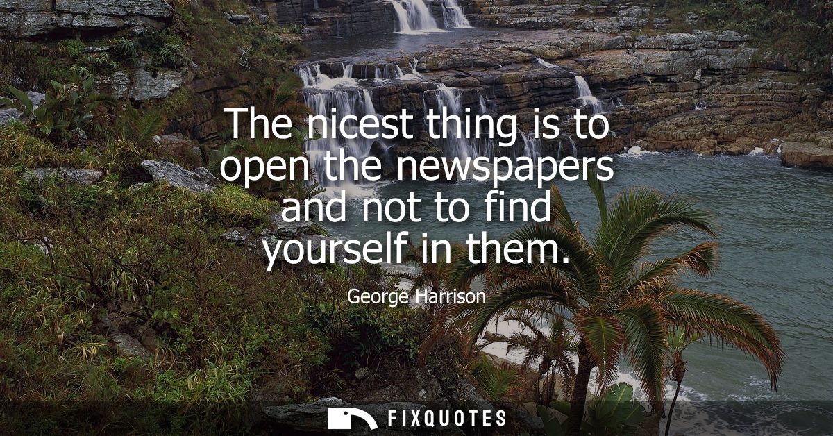 The nicest thing is to open the newspapers and not to find yourself in them