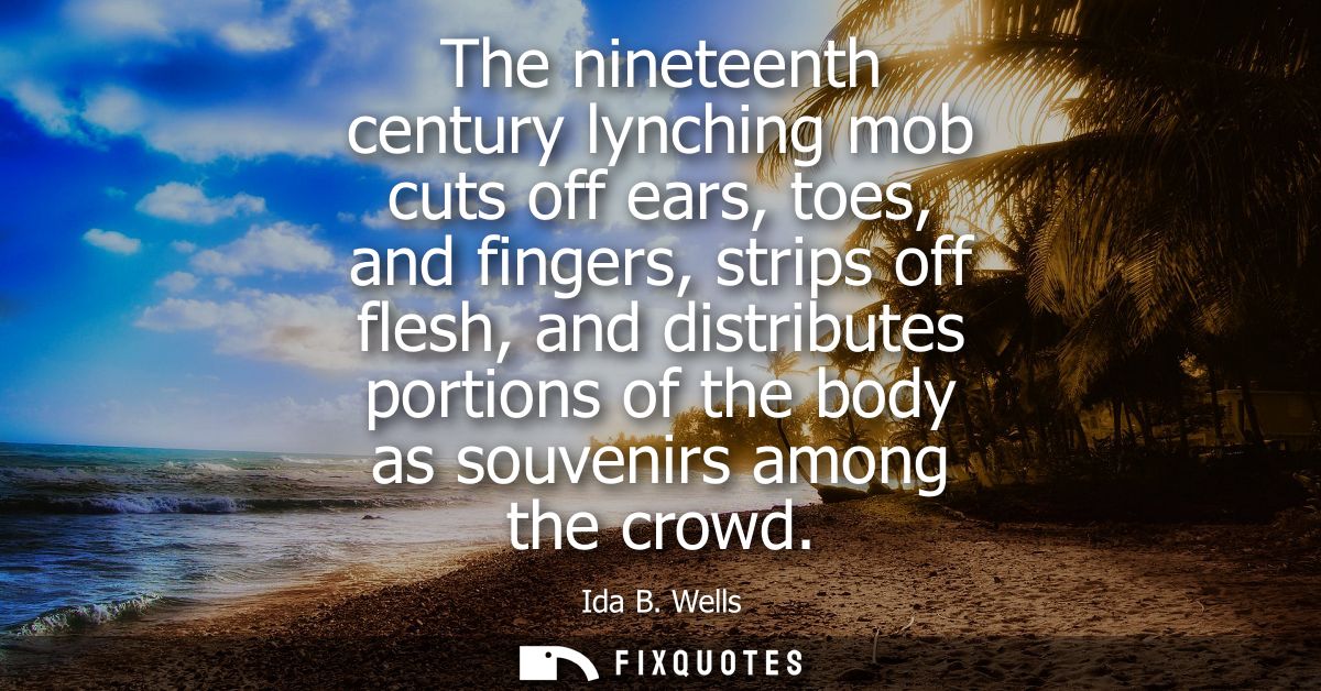 The nineteenth century lynching mob cuts off ears, toes, and fingers, strips off flesh, and distributes portions of the 