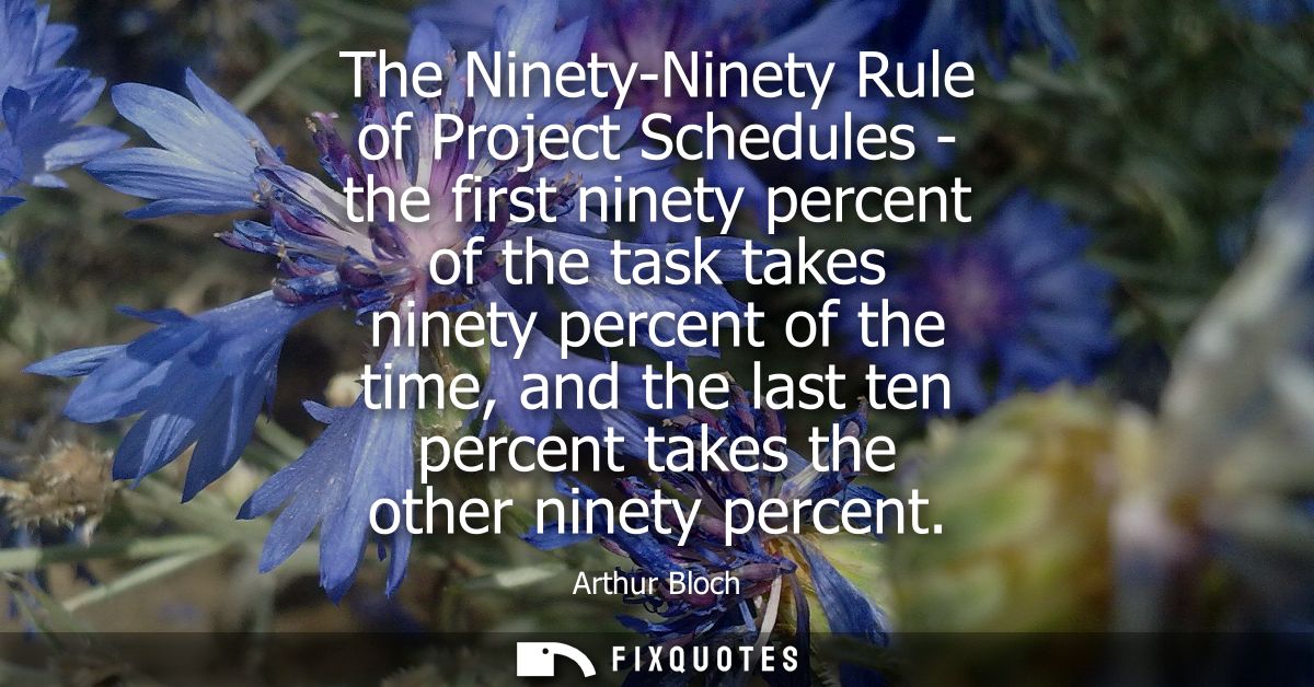 The Ninety-Ninety Rule of Project Schedules - the first ninety percent of the task takes ninety percent of the time, and