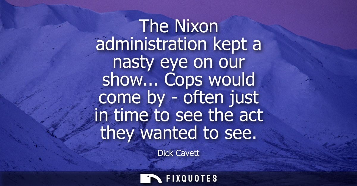 The Nixon administration kept a nasty eye on our show... Cops would come by - often just in time to see the act they wan