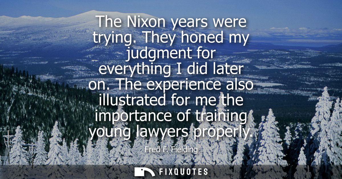 The Nixon years were trying. They honed my judgment for everything I did later on. The experience also illustrated for m