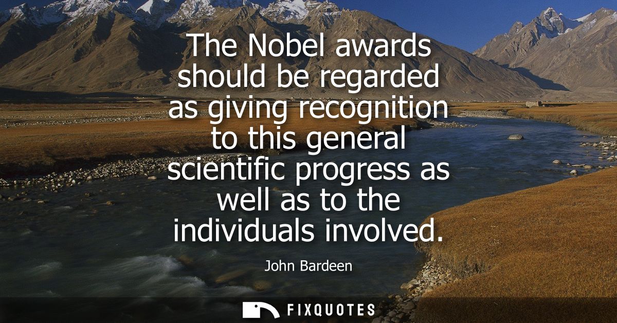 The Nobel awards should be regarded as giving recognition to this general scientific progress as well as to the individu