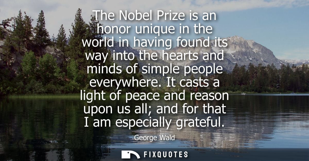 The Nobel Prize is an honor unique in the world in having found its way into the hearts and minds of simple people every