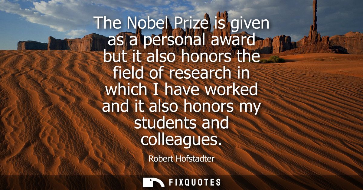 The Nobel Prize is given as a personal award but it also honors the field of research in which I have worked and it also