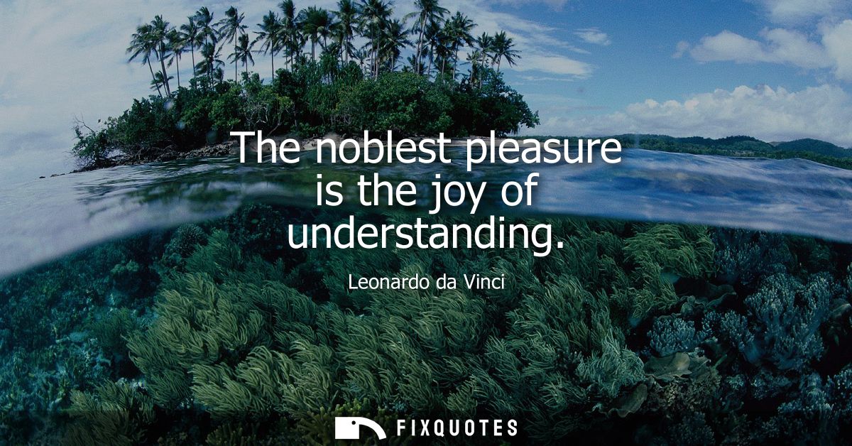 The noblest pleasure is the joy of understanding