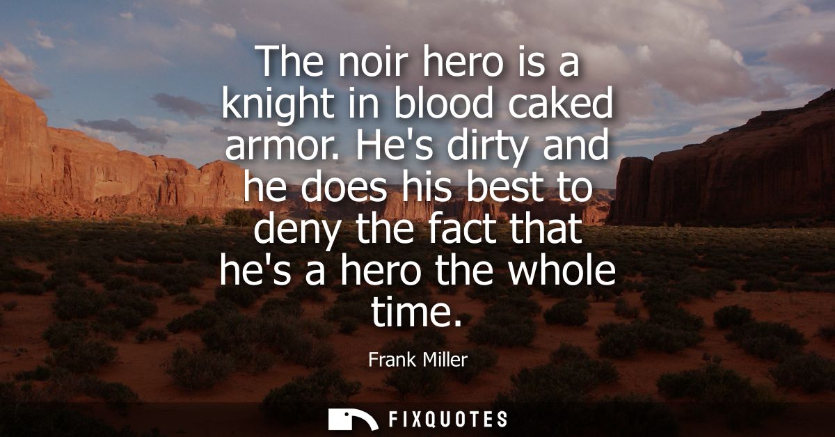The noir hero is a knight in blood caked armor. Hes dirty and he does his best to deny the fact that hes a hero the whol