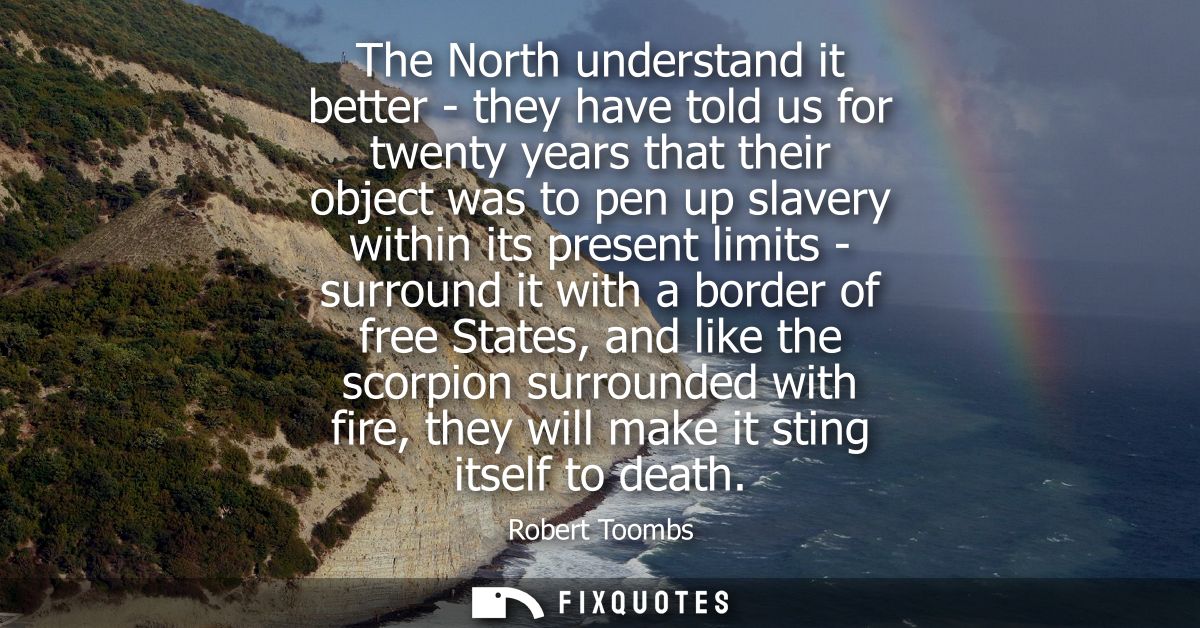 The North understand it better - they have told us for twenty years that their object was to pen up slavery within its p