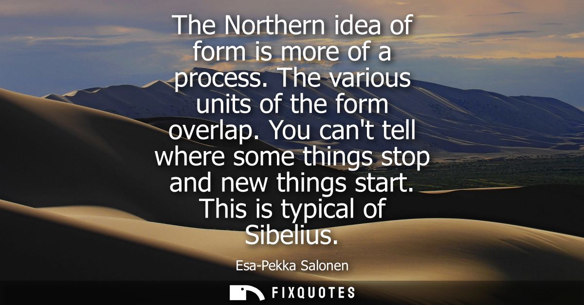 The Northern idea of form is more of a process. The various units of the form overlap. You cant tell where some things s