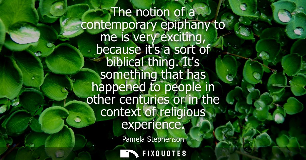 The notion of a contemporary epiphany to me is very exciting, because its a sort of biblical thing. Its something that h