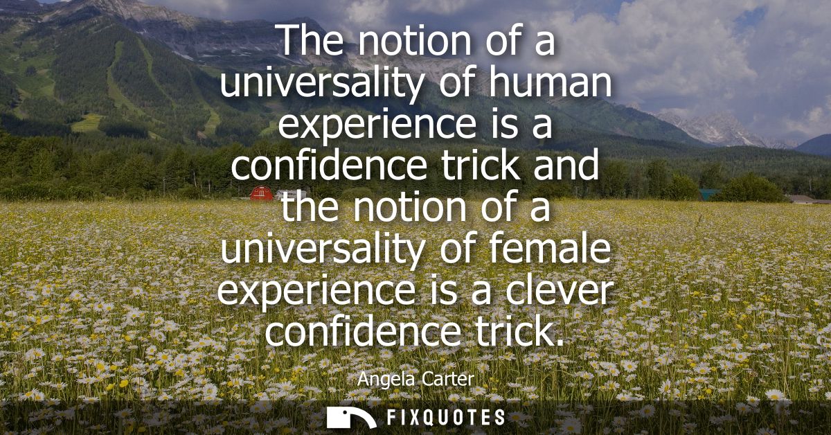 The notion of a universality of human experience is a confidence trick and the notion of a universality of female experi