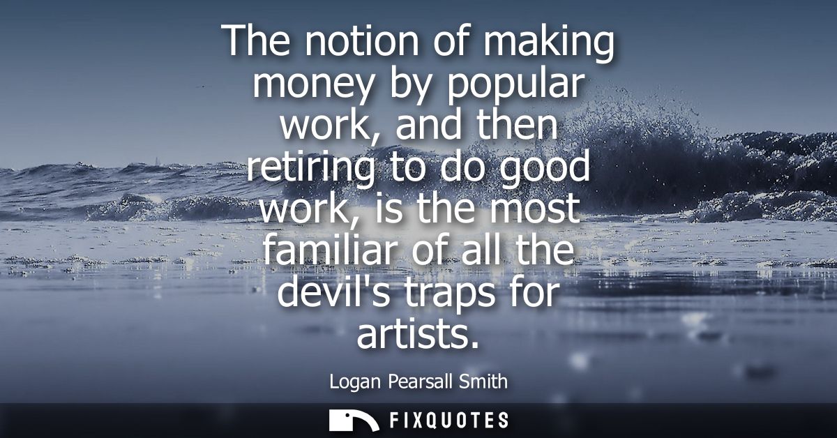 The notion of making money by popular work, and then retiring to do good work, is the most familiar of all the devils tr