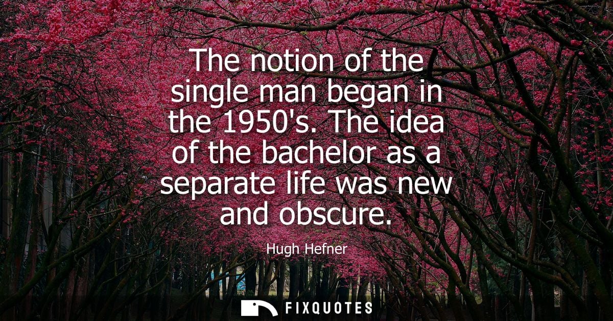 The notion of the single man began in the 1950s. The idea of the bachelor as a separate life was new and obscure