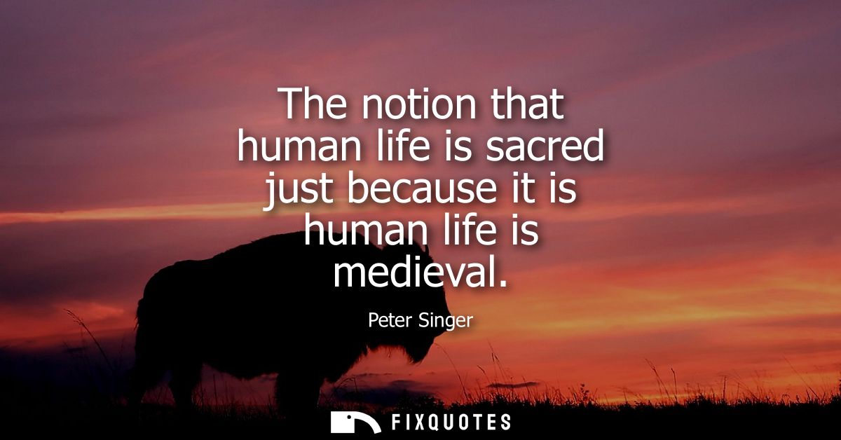 The notion that human life is sacred just because it is human life is medieval