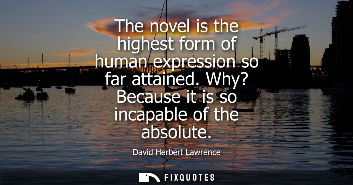 The novel is the highest form of human expression so far attained. Why? Because it is so incapable of the absolute