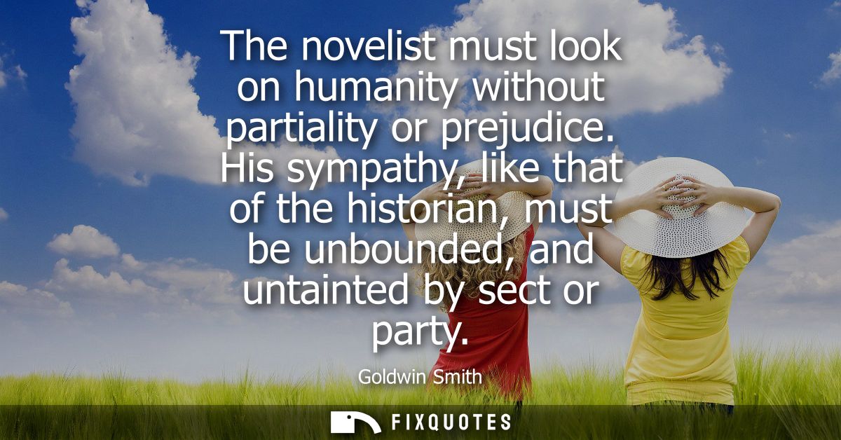 The novelist must look on humanity without partiality or prejudice. His sympathy, like that of the historian, must be un