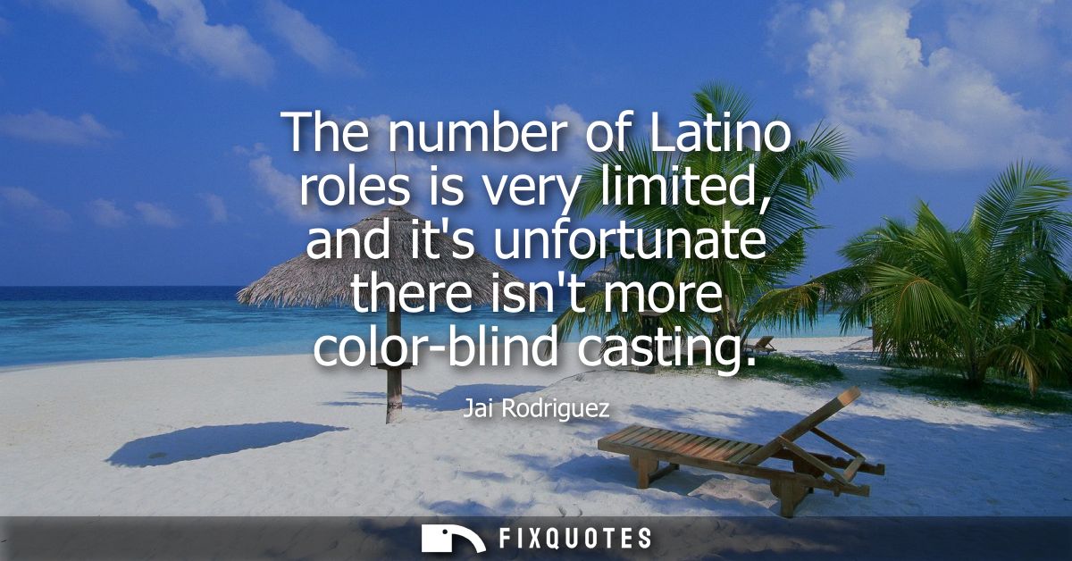 The number of Latino roles is very limited, and its unfortunate there isnt more color-blind casting