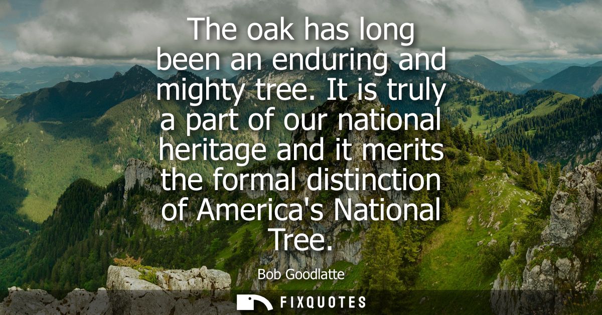 The oak has long been an enduring and mighty tree. It is truly a part of our national heritage and it merits the formal 