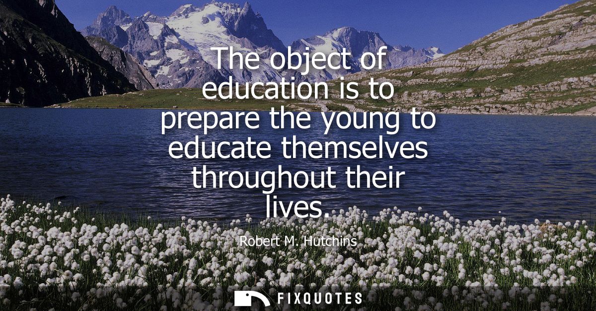 The object of education is to prepare the young to educate themselves throughout their lives