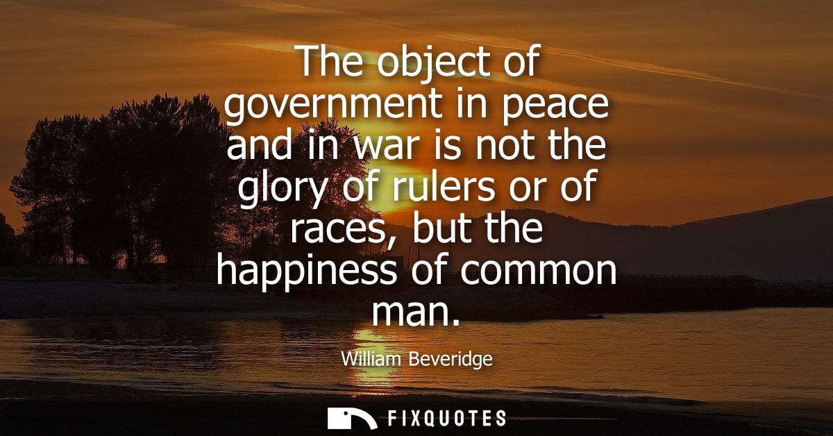 The object of government in peace and in war is not the glory of rulers or of races, but the happiness of common man