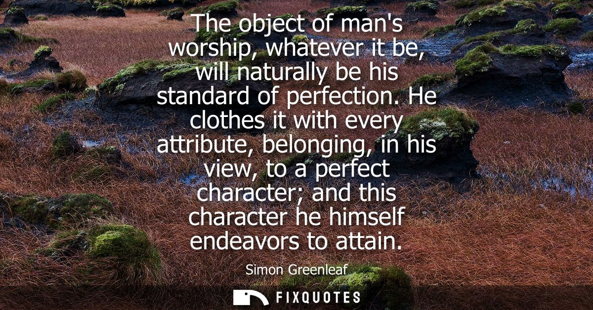 The object of mans worship, whatever it be, will naturally be his standard of perfection. He clothes it with every attri