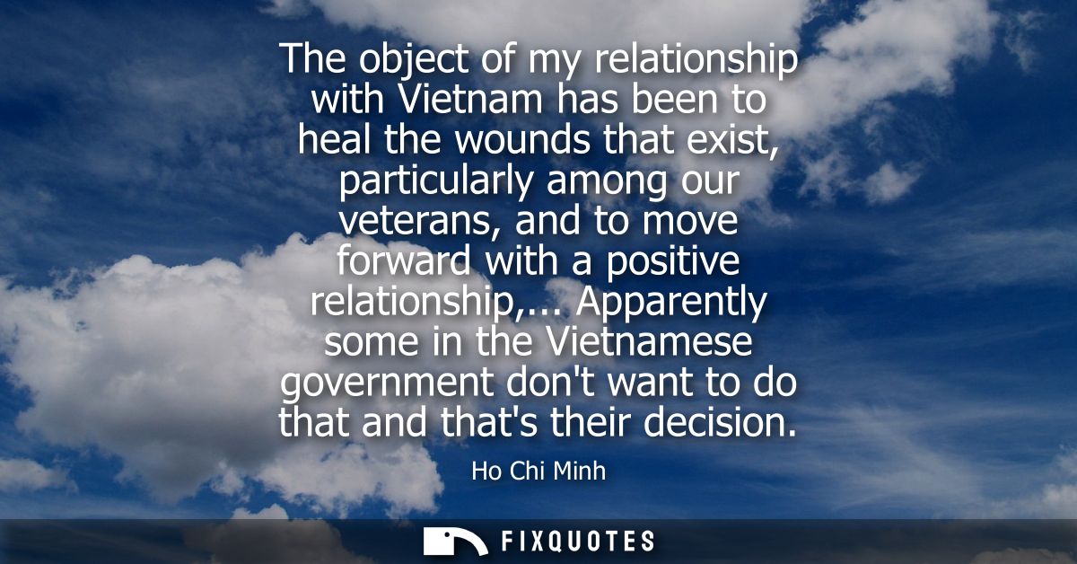 The object of my relationship with Vietnam has been to heal the wounds that exist, particularly among our veterans, and 