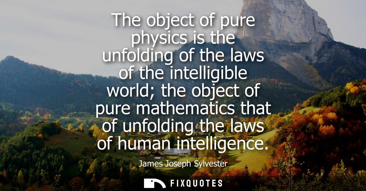 The object of pure physics is the unfolding of the laws of the intelligible world the object of pure mathematics that of