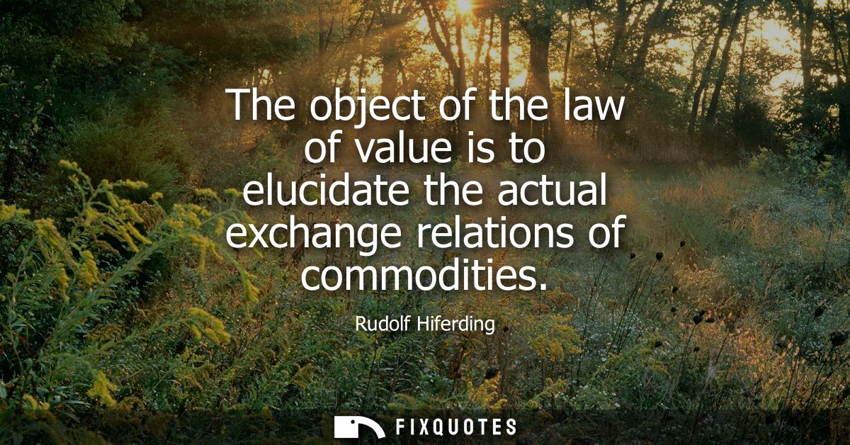 The object of the law of value is to elucidate the actual exchange relations of commodities