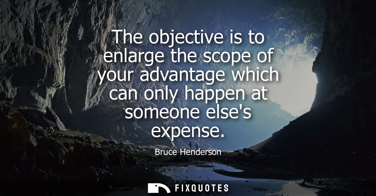 The objective is to enlarge the scope of your advantage which can only happen at someone elses expense