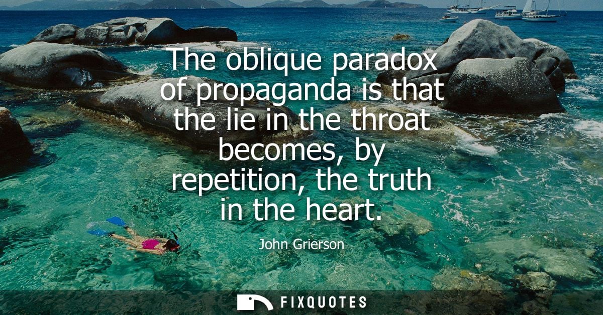 The oblique paradox of propaganda is that the lie in the throat becomes, by repetition, the truth in the heart
