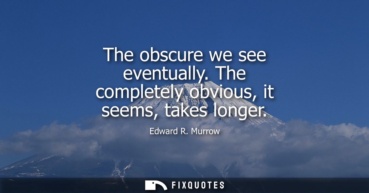 The obscure we see eventually. The completely obvious, it seems, takes longer