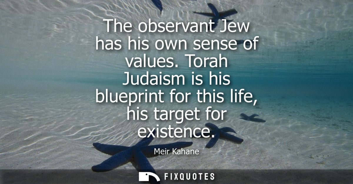 The observant Jew has his own sense of values. Torah Judaism is his blueprint for this life, his target for existence