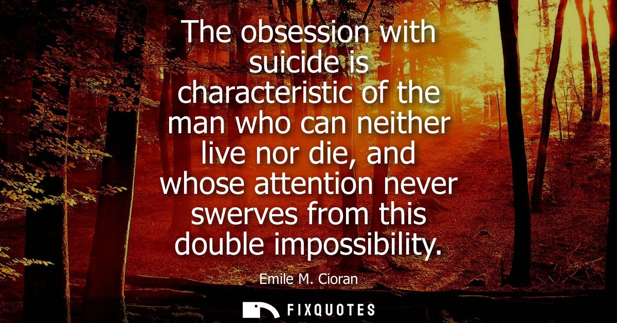 The obsession with suicide is characteristic of the man who can neither live nor die, and whose attention never swerves 