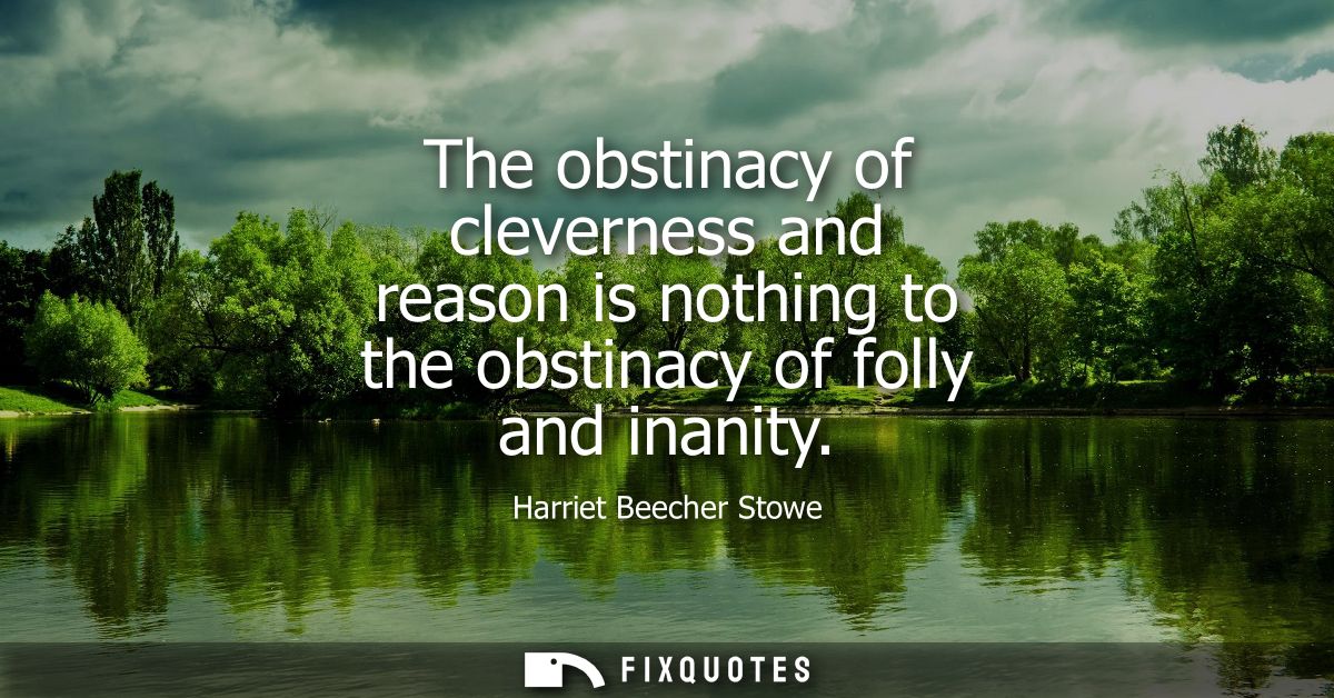 The obstinacy of cleverness and reason is nothing to the obstinacy of folly and inanity
