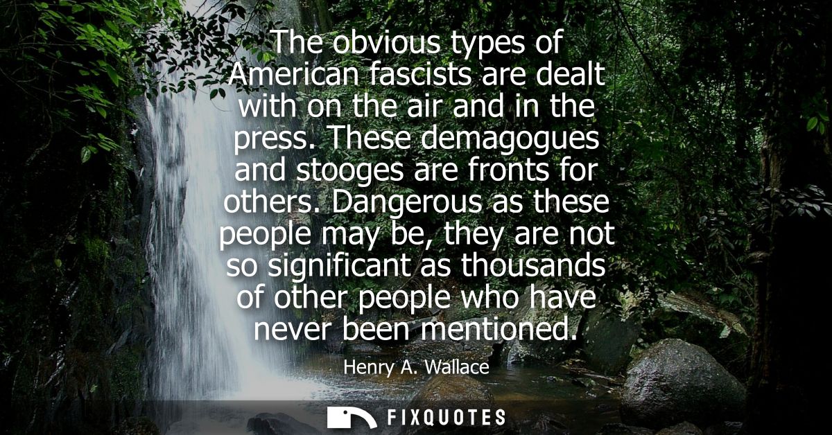 The obvious types of American fascists are dealt with on the air and in the press. These demagogues and stooges are fron