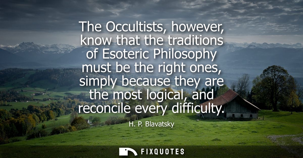 The Occultists, however, know that the traditions of Esoteric Philosophy must be the right ones, simply because they are
