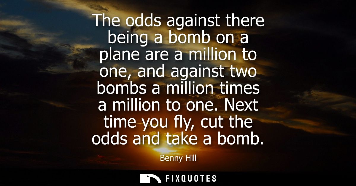 The odds against there being a bomb on a plane are a million to one, and against two bombs a million times a million to 