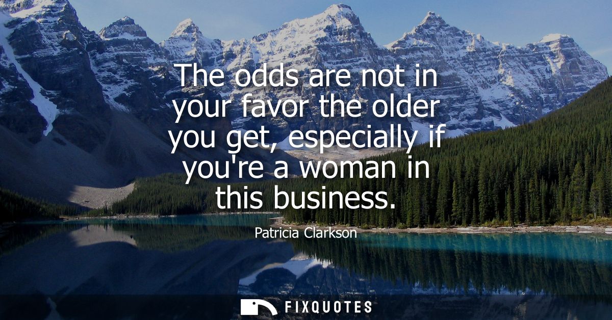 The odds are not in your favor the older you get, especially if youre a woman in this business