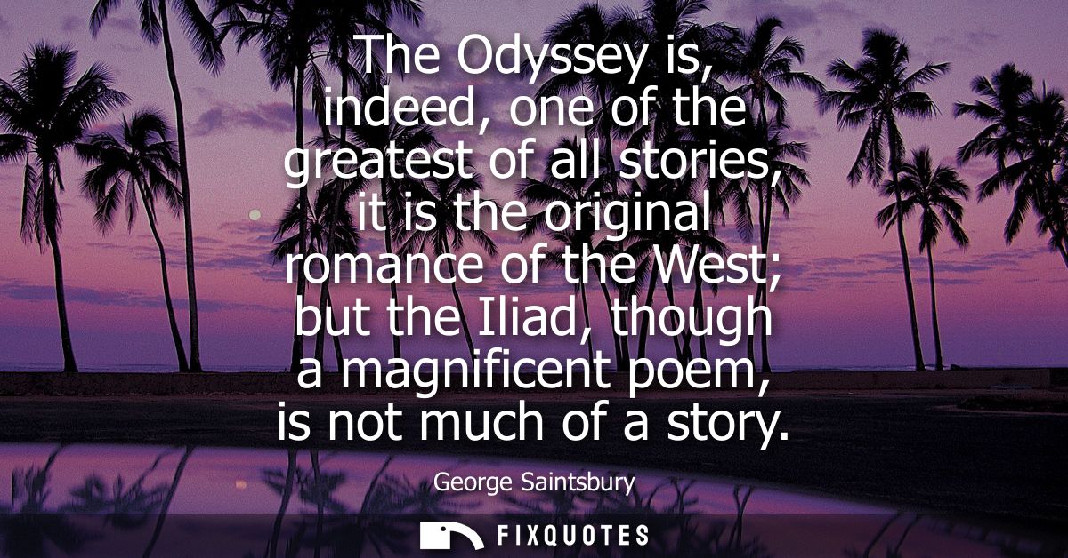 The Odyssey is, indeed, one of the greatest of all stories, it is the original romance of the West but the Iliad, though