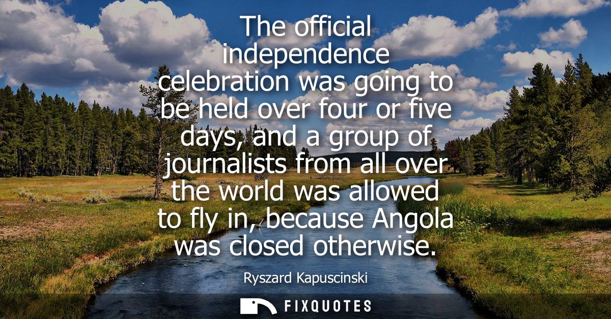 The official independence celebration was going to be held over four or five days, and a group of journalists from all o