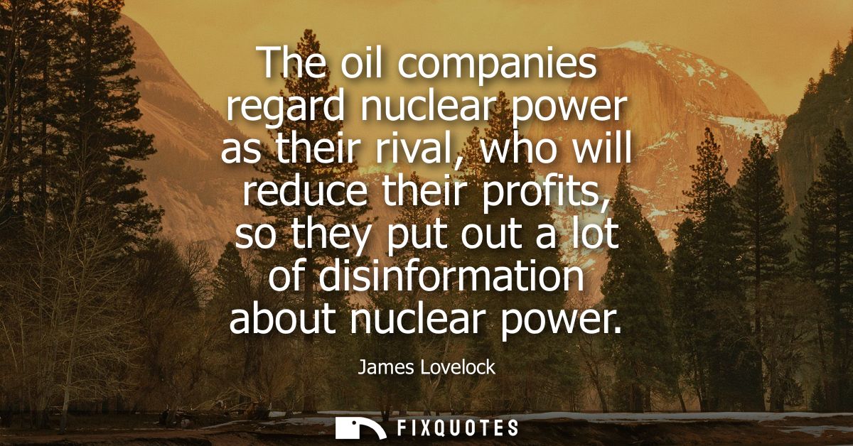 The oil companies regard nuclear power as their rival, who will reduce their profits, so they put out a lot of disinform