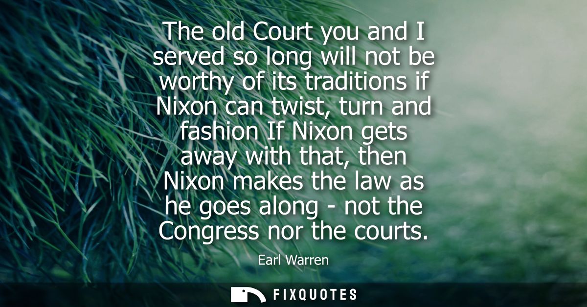 The old Court you and I served so long will not be worthy of its traditions if Nixon can twist, turn and fashion If Nixo