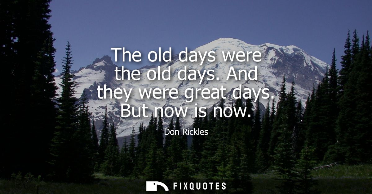The old days were the old days. And they were great days. But now is now
