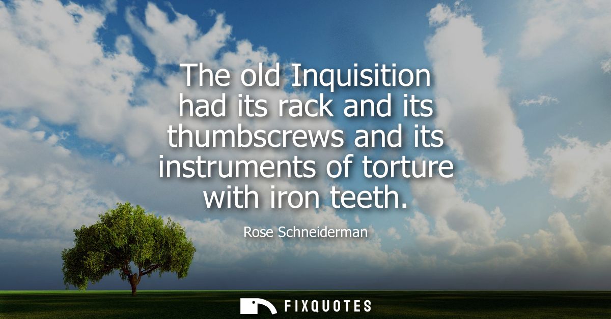 The old Inquisition had its rack and its thumbscrews and its instruments of torture with iron teeth