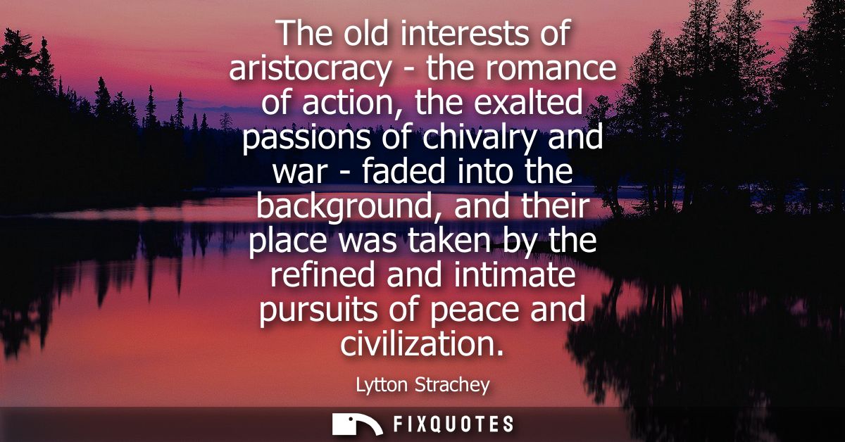 The old interests of aristocracy - the romance of action, the exalted passions of chivalry and war - faded into the back