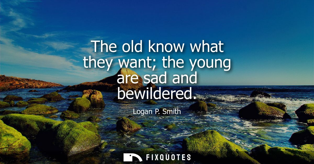 The old know what they want the young are sad and bewildered