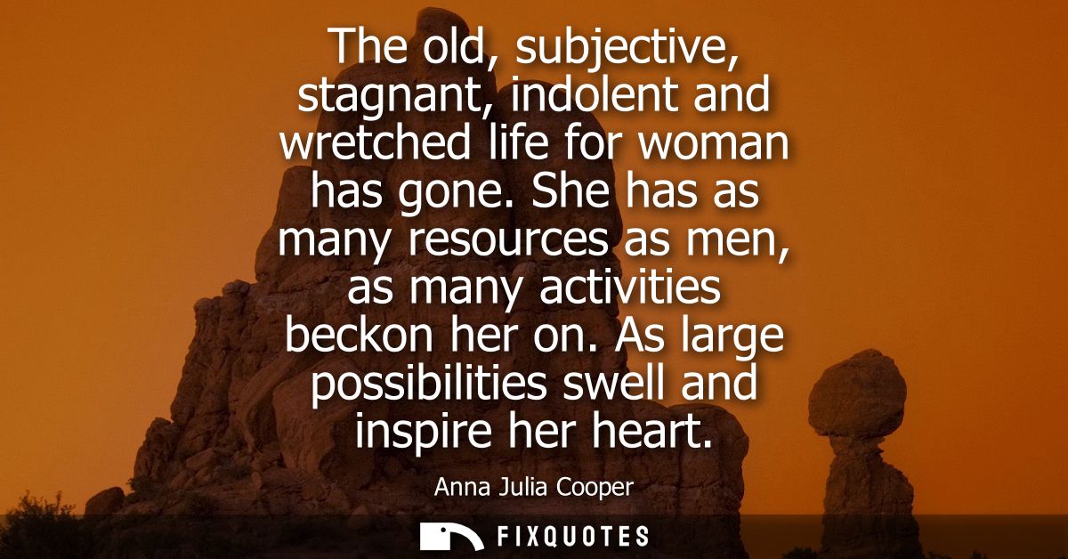 The old, subjective, stagnant, indolent and wretched life for woman has gone. She has as many resources as men, as many 