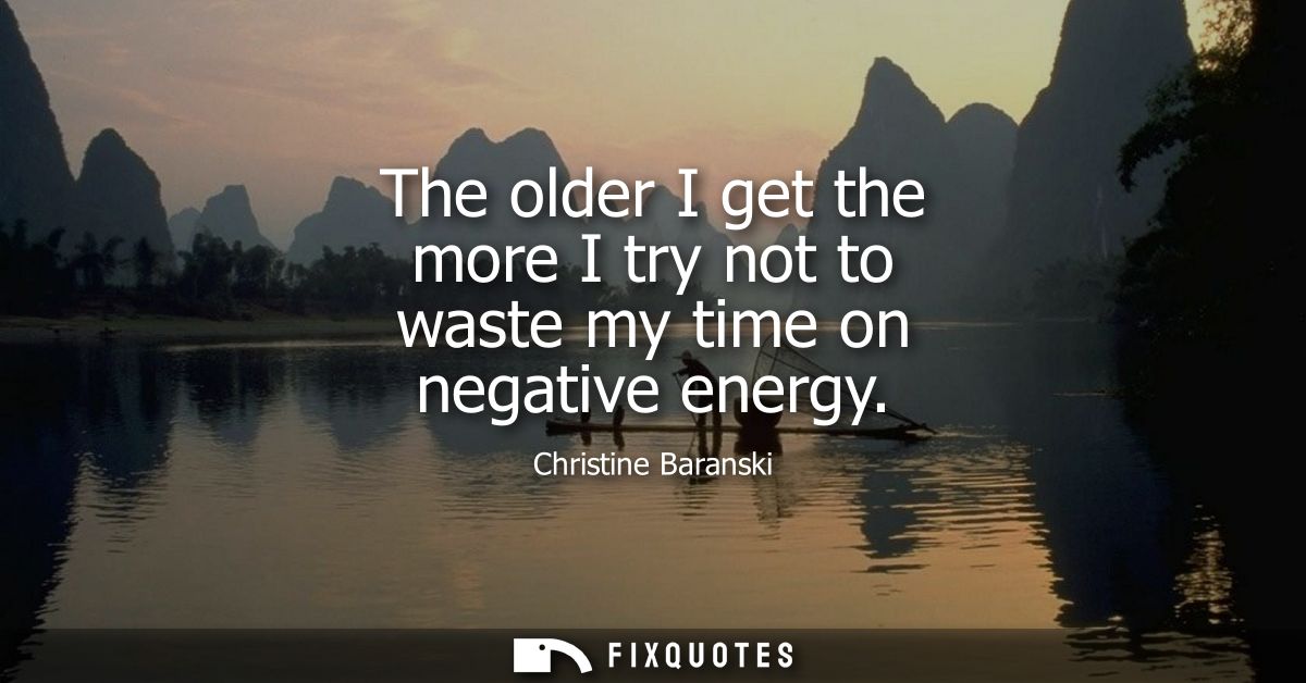 The older I get the more I try not to waste my time on negative energy